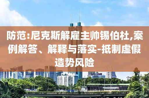 防范:尼克斯解雇主帥錫伯杜,案例解答、解釋與落實-抵制虛假造勢風險