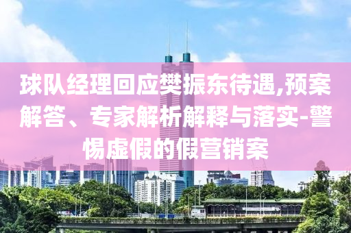 球隊經(jīng)理回應樊振東待遇,預案解答、專家解析解釋與落實-警惕虛假的假營銷案