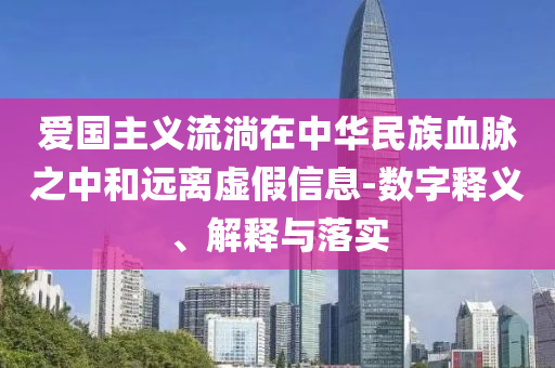愛國主義流淌在中華民族血脈之中和遠離虛假信息-數(shù)字釋義、解釋與落實