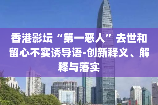 香港影壇“第一惡人”去世和留心不實誘導語-創(chuàng)新釋義、解釋與落實
