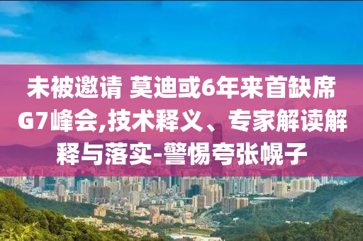 未被邀請(qǐng) 莫迪或6年來首缺席G7峰會(huì),技術(shù)釋義、專家解讀解釋與落實(shí)-警惕夸張幌子