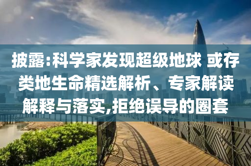 披露:科學(xué)家發(fā)現(xiàn)超級(jí)地球 或存類地生命精選解析、專家解讀解釋與落實(shí),拒絕誤導(dǎo)的圈套