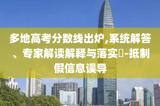 多地高考分?jǐn)?shù)線出爐,系統(tǒng)解答、專家解讀解釋與落實(shí)?-抵制假信息誤導(dǎo)