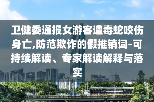 衛(wèi)健委通報(bào)女游客遭毒蛇咬傷身亡,防范欺詐的假推銷詞-可持續(xù)解讀、專家解讀解釋與落實(shí)