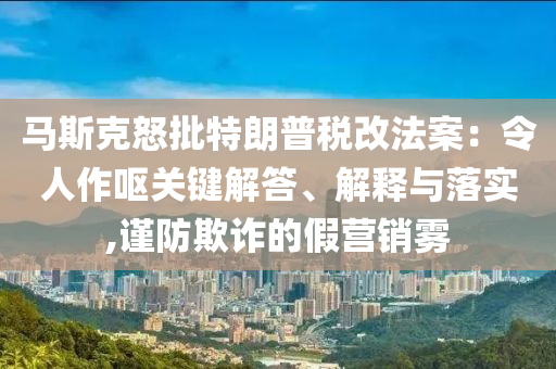 馬斯克怒批特朗普稅改法案：令人作嘔關(guān)鍵解答、解釋與落實(shí),謹(jǐn)防欺詐的假營(yíng)銷霧