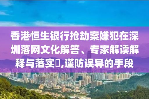 香港恒生銀行搶劫案嫌犯在深圳落網(wǎng)文化解答、專家解讀解釋與落實(shí)?,謹(jǐn)防誤導(dǎo)的手段