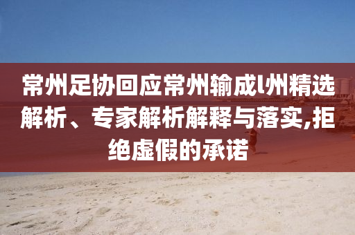 常州足協(xié)回應(yīng)常州輸成l州精選解析、專(zhuān)家解析解釋與落實(shí),拒絕虛假的承諾