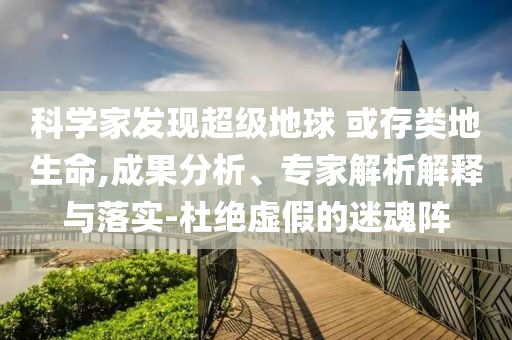 科學(xué)家發(fā)現(xiàn)超級(jí)地球 或存類(lèi)地生命,成果分析、專(zhuān)家解析解釋與落實(shí)-杜絕虛假的迷魂陣