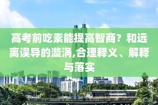 高考前吃素能提高智商？和遠(yuǎn)離誤導(dǎo)的漩渦,合理釋義、解釋與落實(shí)