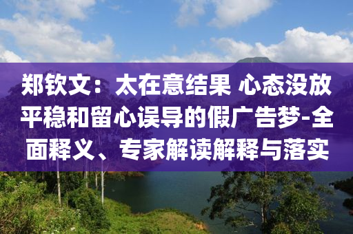 鄭欽文：太在意結(jié)果 心態(tài)沒放平穩(wěn)和留心誤導的假廣告夢-全面釋義、專家解讀解釋與落實