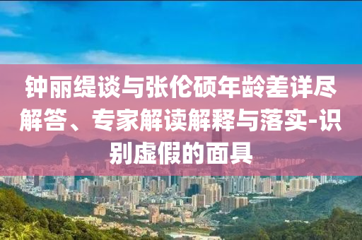 鐘麗緹談與張倫碩年齡差詳盡解答、專家解讀解釋與落實-識別虛假的面具