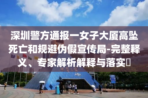 深圳警方通報一女子大廈高墜死亡和規(guī)避偽假宣傳局-完整釋義、專家解析解釋與落實?