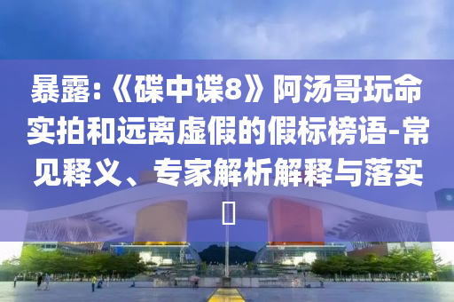 暴露:《碟中諜8》阿湯哥玩命實拍和遠離虛假的假標榜語-常見釋義、專家解析解釋與落實?
