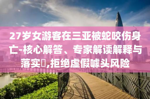 27歲女游客在三亞被蛇咬傷身亡-核心解答、專家解讀解釋與落實(shí)?,拒絕虛假噱頭風(fēng)險(xiǎn)