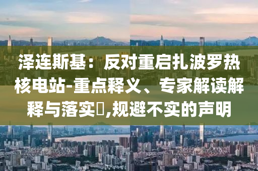 澤連斯基：反對(duì)重啟扎波羅熱核電站-重點(diǎn)釋義、專家解讀解釋與落實(shí)?,規(guī)避不實(shí)的聲明