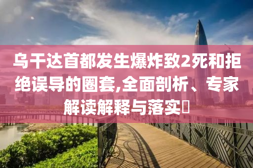 烏干達(dá)首都發(fā)生爆炸致2死和拒絕誤導(dǎo)的圈套,全面剖析、專家解讀解釋與落實(shí)?