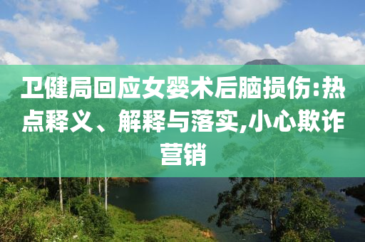 衛(wèi)健局回應(yīng)女?huà)胄g(shù)后腦損傷:熱點(diǎn)釋義、解釋與落實(shí),小心欺詐營(yíng)銷