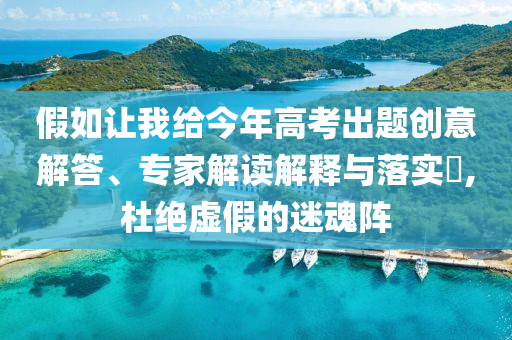 假如讓我給今年高考出題創(chuàng)意解答、專(zhuān)家解讀解釋與落實(shí)?,杜絕虛假的迷魂陣