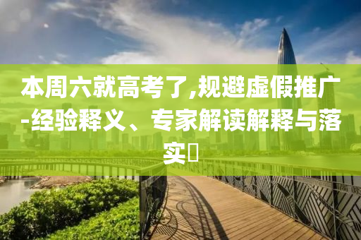 本周六就高考了,規(guī)避虛假推廣-經(jīng)驗(yàn)釋義、專(zhuān)家解讀解釋與落實(shí)?