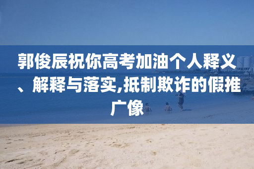 郭俊辰祝你高考加油個(gè)人釋義、解釋與落實(shí),抵制欺詐的假推廣像