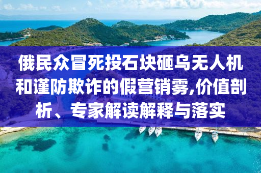 俄民眾冒死投石塊砸烏無(wú)人機(jī)和謹(jǐn)防欺詐的假營(yíng)銷(xiāo)霧,價(jià)值剖析、專(zhuān)家解讀解釋與落實(shí)