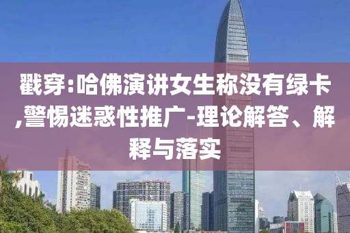 戳穿:哈佛演講女生稱沒(méi)有綠卡,警惕迷惑性推廣-理論解答、解釋與落實(shí)