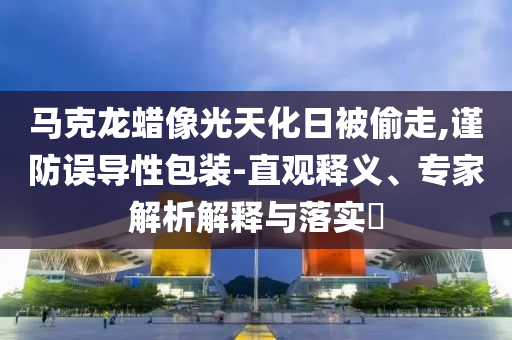 馬克龍蠟像光天化日被偷走,謹(jǐn)防誤導(dǎo)性包裝-直觀釋義、專(zhuān)家解析解釋與落實(shí)?