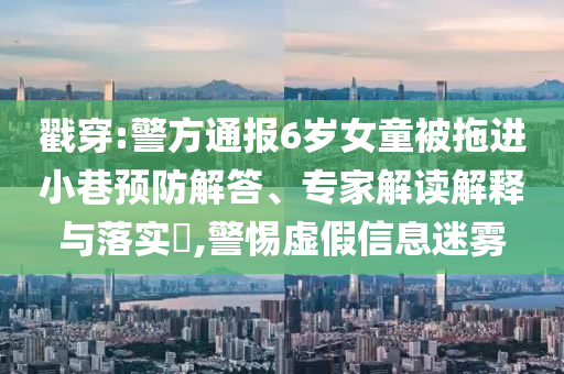 戳穿:警方通報(bào)6歲女童被拖進(jìn)小巷預(yù)防解答、專(zhuān)家解讀解釋與落實(shí)?,警惕虛假信息迷霧