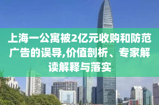 上海一公寓被2億元收購(gòu)和防范廣告的誤導(dǎo),價(jià)值剖析、專(zhuān)家解讀解釋與落實(shí)