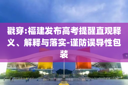 戳穿:福建發(fā)布高考提醒直觀釋義、解釋與落實(shí)-謹(jǐn)防誤導(dǎo)性包裝