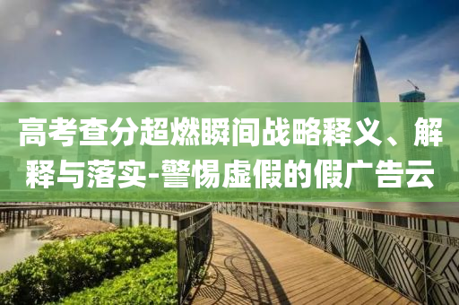高考查分超燃瞬間戰(zhàn)略釋義、解釋與落實-警惕虛假的假廣告云