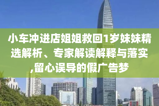小車(chē)沖進(jìn)店姐姐救回1歲妹妹精選解析、專(zhuān)家解讀解釋與落實(shí),留心誤導(dǎo)的假?gòu)V告夢(mèng)