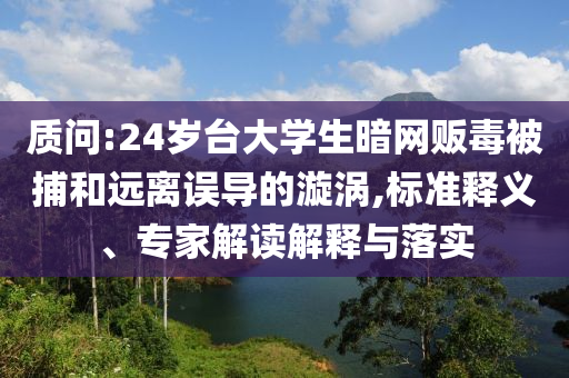 質(zhì)問(wèn):24歲臺(tái)大學(xué)生暗網(wǎng)販毒被捕和遠(yuǎn)離誤導(dǎo)的漩渦,標(biāo)準(zhǔn)釋義、專(zhuān)家解讀解釋與落實(shí)