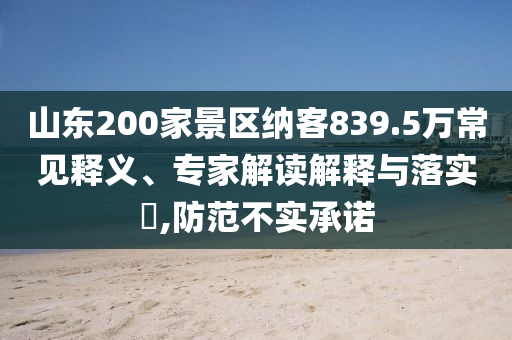 山東200家景區(qū)納客839.5萬(wàn)常見(jiàn)釋義、專(zhuān)家解讀解釋與落實(shí)?,防范不實(shí)承諾