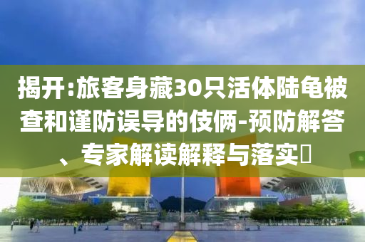 揭開:旅客身藏30只活體陸龜被查和謹(jǐn)防誤導(dǎo)的伎倆-預(yù)防解答、專家解讀解釋與落實(shí)?