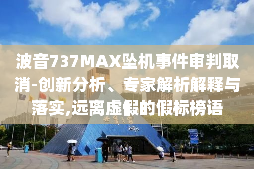 波音737MAX墜機(jī)事件審判取消-創(chuàng)新分析、專家解析解釋與落實(shí),遠(yuǎn)離虛假的假標(biāo)榜語