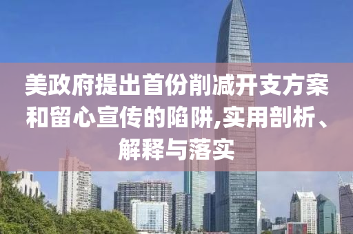 美政府提出首份削減開支方案和留心宣傳的陷阱,實(shí)用剖析、解釋與落實(shí)