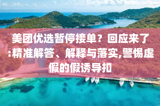 美團優(yōu)選暫停接單？回應(yīng)來了:精準(zhǔn)解答、解釋與落實,警惕虛假的假誘導(dǎo)扣