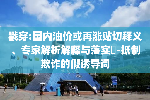 戳穿:國內(nèi)油價(jià)或再漲貼切釋義、專家解析解釋與落實(shí)?-抵制欺詐的假誘導(dǎo)詞