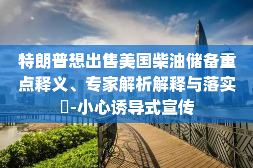 特朗普想出售美國(guó)柴油儲(chǔ)備重點(diǎn)釋義、專(zhuān)家解析解釋與落實(shí)?-小心誘導(dǎo)式宣傳