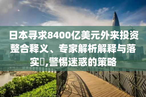 日本尋求8400億美元外來(lái)投資整合釋義、專(zhuān)家解析解釋與落實(shí)?,警惕迷惑的策略