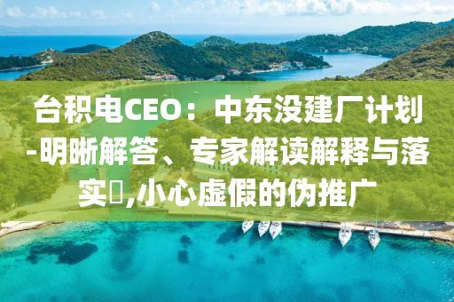 臺(tái)積電CEO：中東沒(méi)建廠計(jì)劃-明晰解答、專(zhuān)家解讀解釋與落實(shí)?,小心虛假的偽推廣