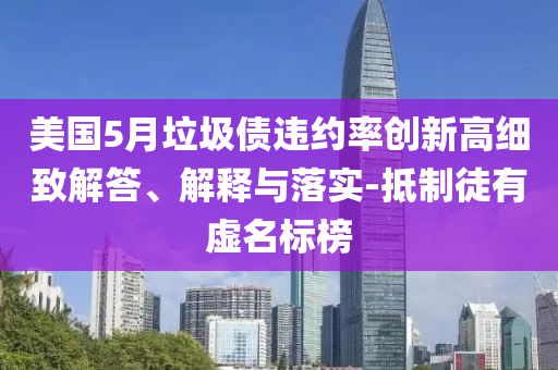 美國(guó)5月垃圾債違約率創(chuàng)新高細(xì)致解答、解釋與落實(shí)-抵制徒有虛名標(biāo)榜
