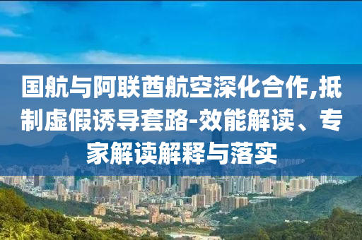 國(guó)航與阿聯(lián)酋航空深化合作,抵制虛假誘導(dǎo)套路-效能解讀、專(zhuān)家解讀解釋與落實(shí)
