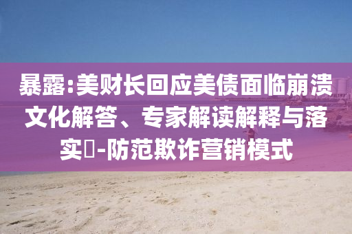 暴露:美財(cái)長(zhǎng)回應(yīng)美債面臨崩潰文化解答、專(zhuān)家解讀解釋與落實(shí)?-防范欺詐營(yíng)銷(xiāo)模式