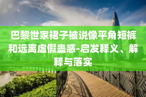 巴黎世家裙子被說像平角短褲和遠(yuǎn)離虛假蠱惑-啟發(fā)釋義、解釋與落實(shí)