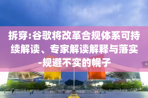 拆穿:谷歌將改革合規(guī)體系可持續(xù)解讀、專家解讀解釋與落實(shí)-規(guī)避不實(shí)的幌子