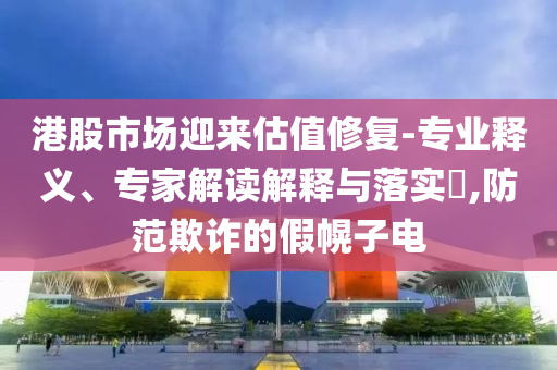 港股市場迎來估值修復(fù)-專業(yè)釋義、專家解讀解釋與落實(shí)?,防范欺詐的假幌子電