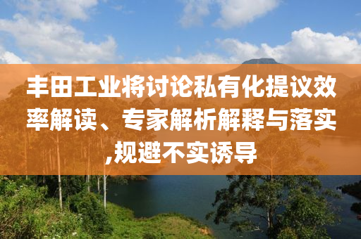 豐田工業(yè)將討論私有化提議效率解讀、專家解析解釋與落實,規(guī)避不實誘導(dǎo)