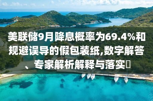 美聯(lián)儲9月降息概率為69.4%和規(guī)避誤導(dǎo)的假包裝紙,數(shù)字解答、專家解析解釋與落實?